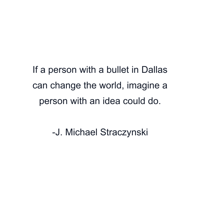 If a person with a bullet in Dallas can change the world, imagine a person with an idea could do.