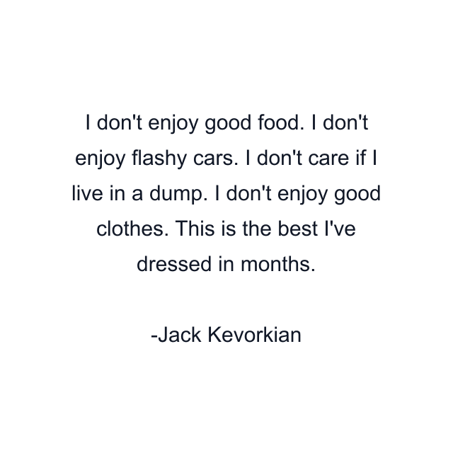 I don't enjoy good food. I don't enjoy flashy cars. I don't care if I live in a dump. I don't enjoy good clothes. This is the best I've dressed in months.