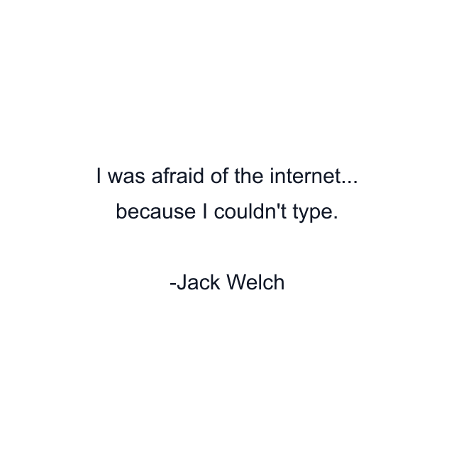 I was afraid of the internet... because I couldn't type.