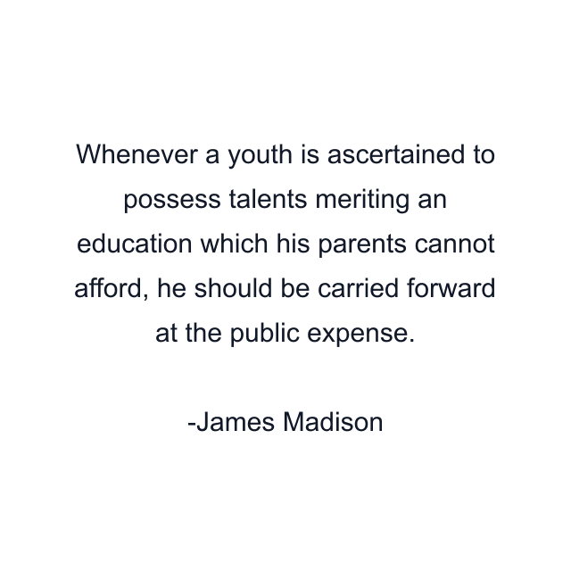 Whenever a youth is ascertained to possess talents meriting an education which his parents cannot afford, he should be carried forward at the public expense.