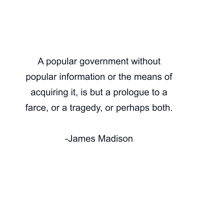 A popular government without popular information or the means of acquiring it, is but a prologue to a farce, or a tragedy, or perhaps both.