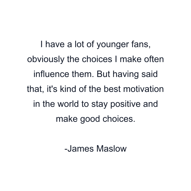 I have a lot of younger fans, obviously the choices I make often influence them. But having said that, it's kind of the best motivation in the world to stay positive and make good choices.