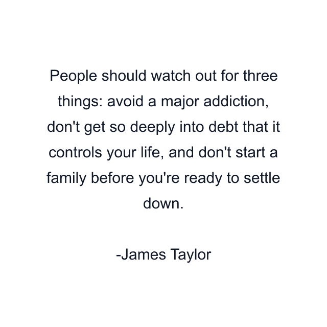 People should watch out for three things: avoid a major addiction, don't get so deeply into debt that it controls your life, and don't start a family before you're ready to settle down.