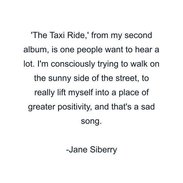 The Taxi Ride,' from my second album, is one people want to hear a lot. I'm consciously trying to walk on the sunny side of the street, to really lift myself into a place of greater positivity, and that's a sad song.