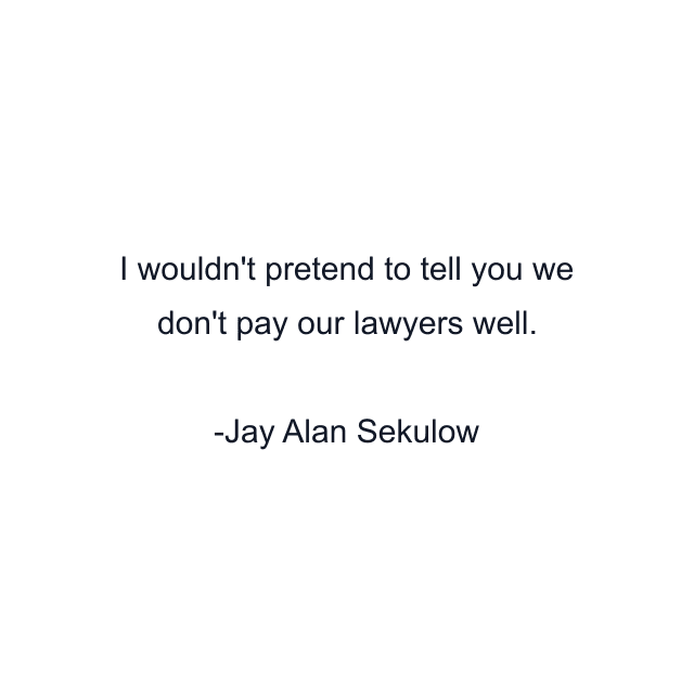 I wouldn't pretend to tell you we don't pay our lawyers well.