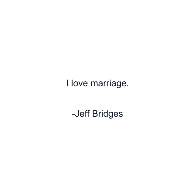 I love marriage.