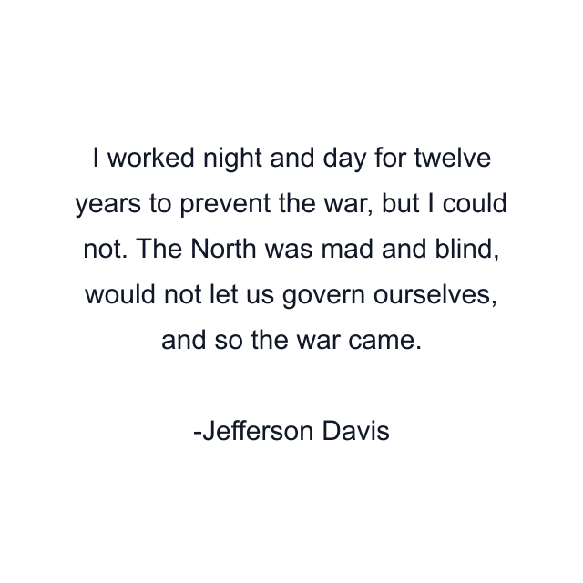 I worked night and day for twelve years to prevent the war, but I could not. The North was mad and blind, would not let us govern ourselves, and so the war came.