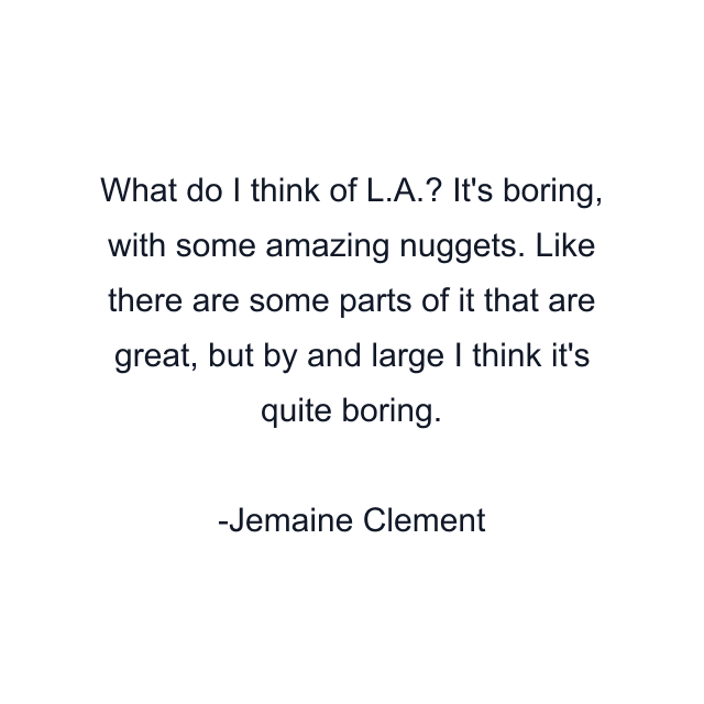 What do I think of L.A.? It's boring, with some amazing nuggets. Like there are some parts of it that are great, but by and large I think it's quite boring.