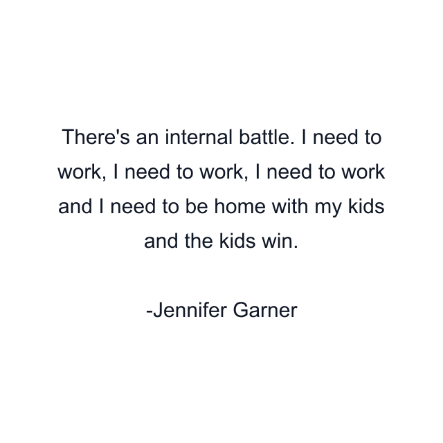 There's an internal battle. I need to work, I need to work, I need to work and I need to be home with my kids and the kids win.