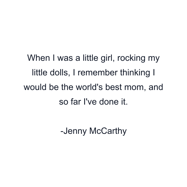 When I was a little girl, rocking my little dolls, I remember thinking I would be the world's best mom, and so far I've done it.