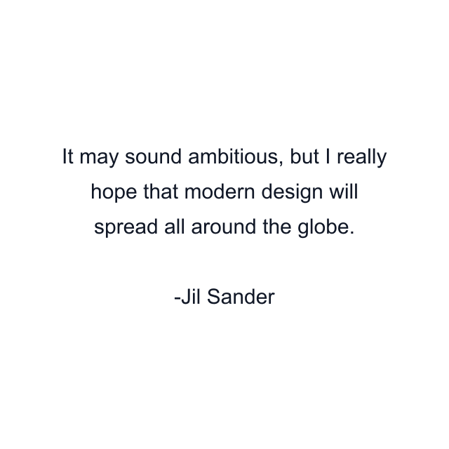 It may sound ambitious, but I really hope that modern design will spread all around the globe.