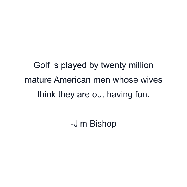 Golf is played by twenty million mature American men whose wives think they are out having fun.