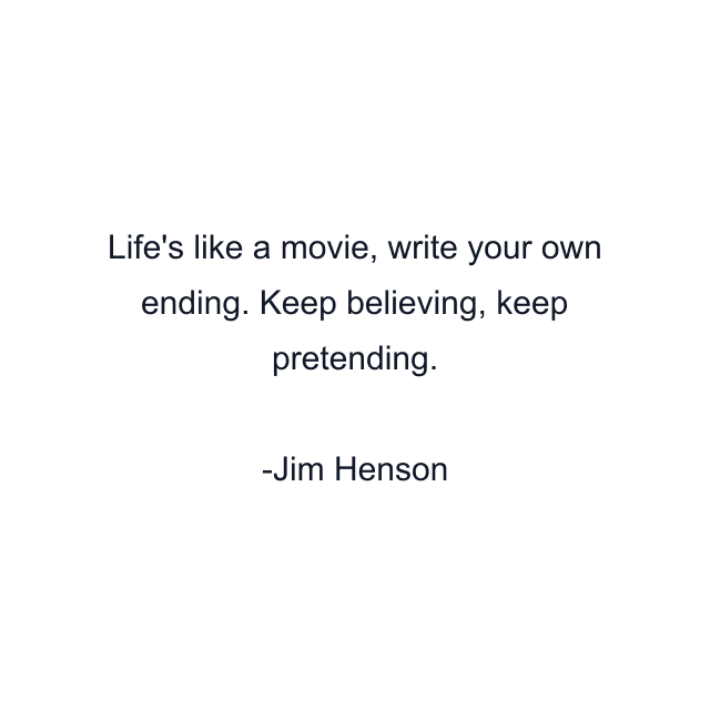 Life's like a movie, write your own ending. Keep believing, keep pretending.