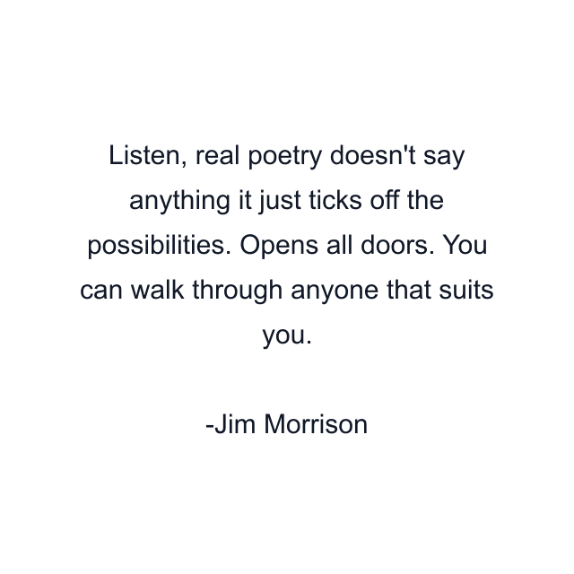 Listen, real poetry doesn't say anything it just ticks off the possibilities. Opens all doors. You can walk through anyone that suits you.