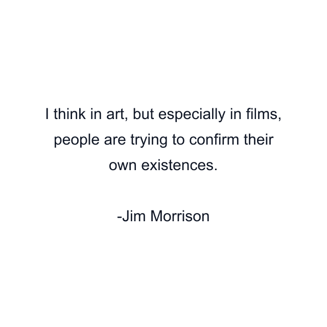 I think in art, but especially in films, people are trying to confirm their own existences.