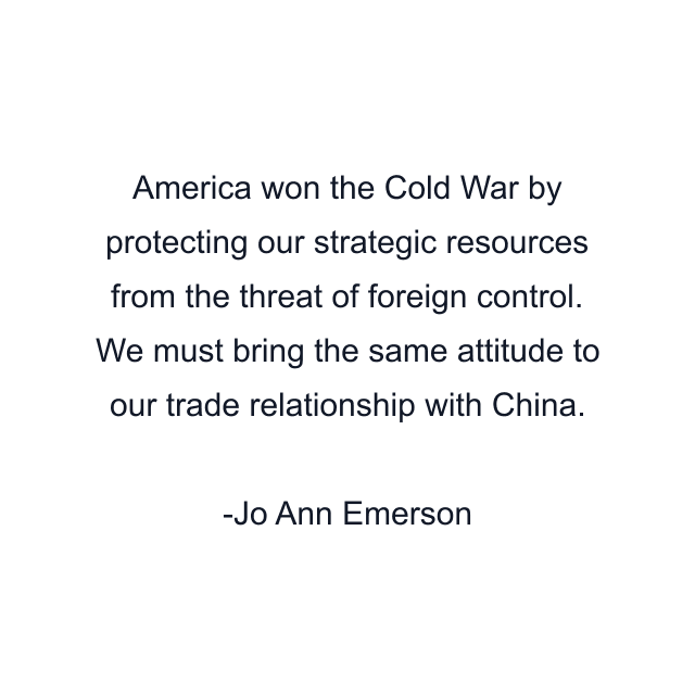 America won the Cold War by protecting our strategic resources from the threat of foreign control. We must bring the same attitude to our trade relationship with China.