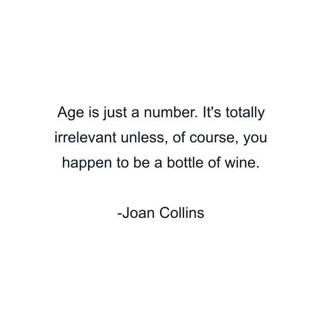 Age is just a number. It's totally irrelevant unless, of course, you happen to be a bottle of wine.