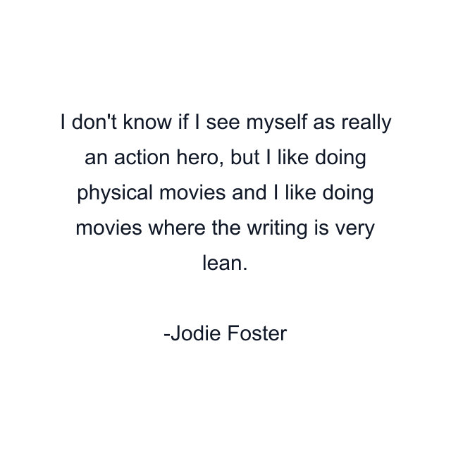 I don't know if I see myself as really an action hero, but I like doing physical movies and I like doing movies where the writing is very lean.