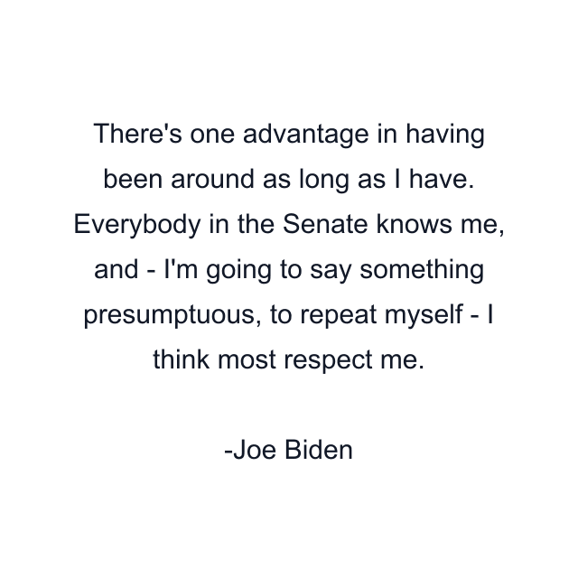 There's one advantage in having been around as long as I have. Everybody in the Senate knows me, and - I'm going to say something presumptuous, to repeat myself - I think most respect me.