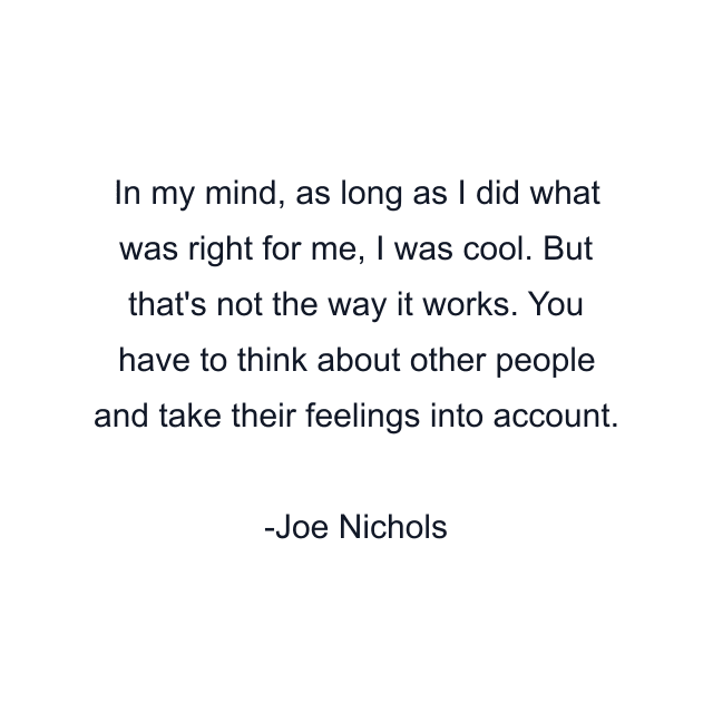 In my mind, as long as I did what was right for me, I was cool. But that's not the way it works. You have to think about other people and take their feelings into account.