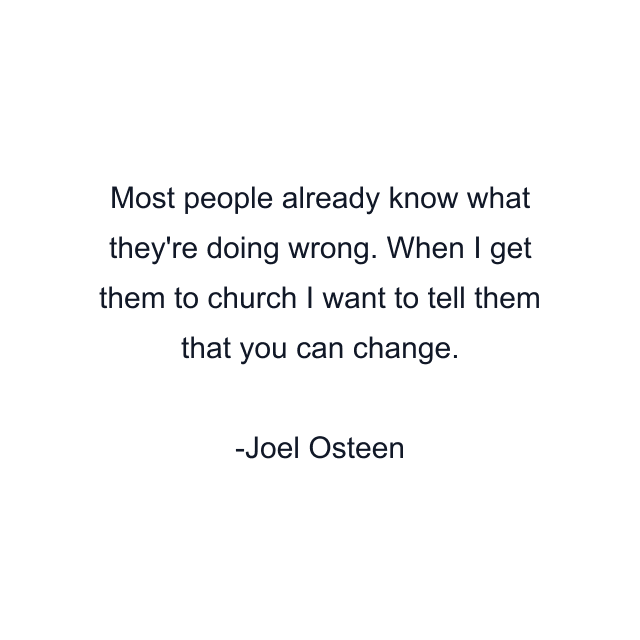 Most people already know what they're doing wrong. When I get them to church I want to tell them that you can change.