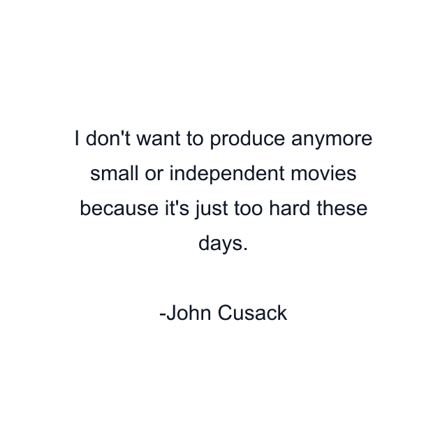 I don't want to produce anymore small or independent movies because it's just too hard these days.