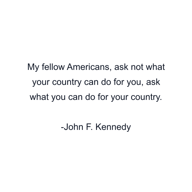 My fellow Americans, ask not what your country can do for you, ask what you can do for your country.