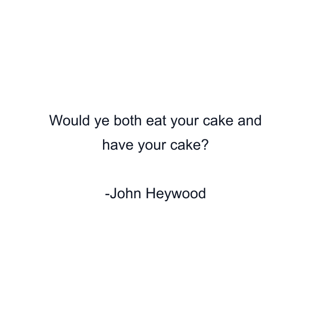 Would ye both eat your cake and have your cake?