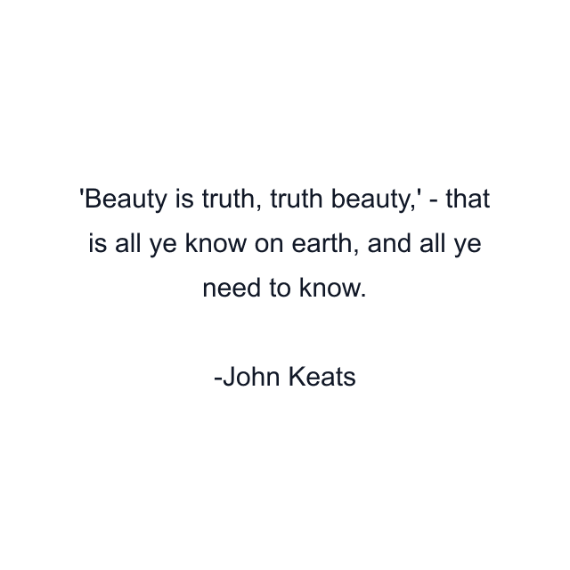 Beauty is truth, truth beauty,' - that is all ye know on earth, and all ye need to know.
