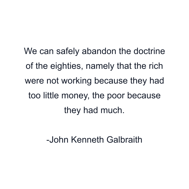 We can safely abandon the doctrine of the eighties, namely that the rich were not working because they had too little money, the poor because they had much.