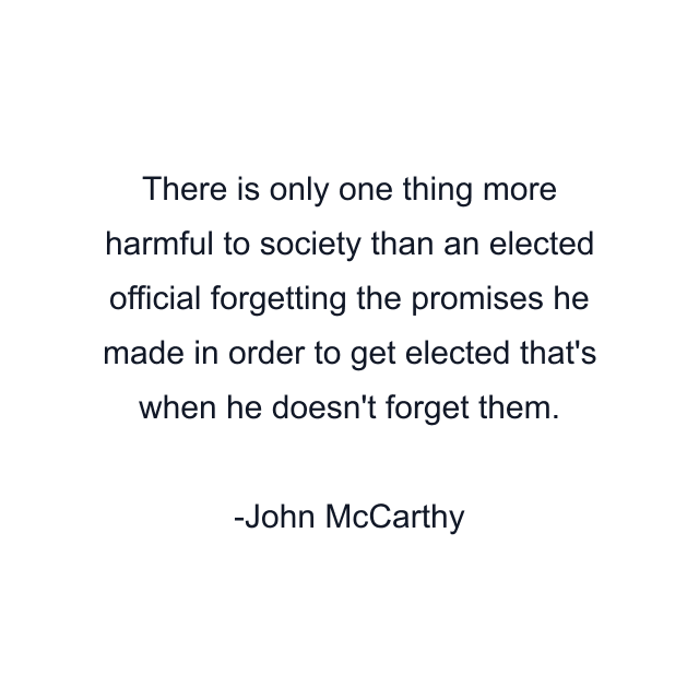 There is only one thing more harmful to society than an elected official forgetting the promises he made in order to get elected that's when he doesn't forget them.