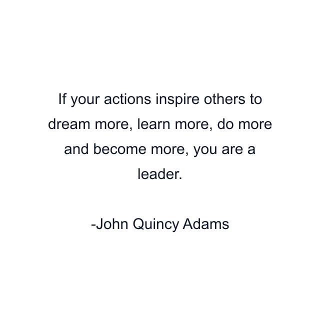 If your actions inspire others to dream more, learn more, do more and become more, you are a leader.