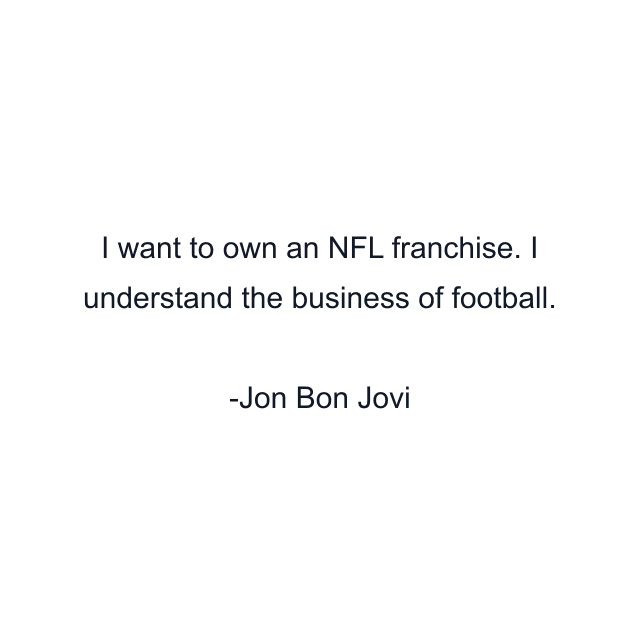 I want to own an NFL franchise. I understand the business of football.