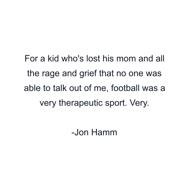 For a kid who's lost his mom and all the rage and grief that no one was able to talk out of me, football was a very therapeutic sport. Very.