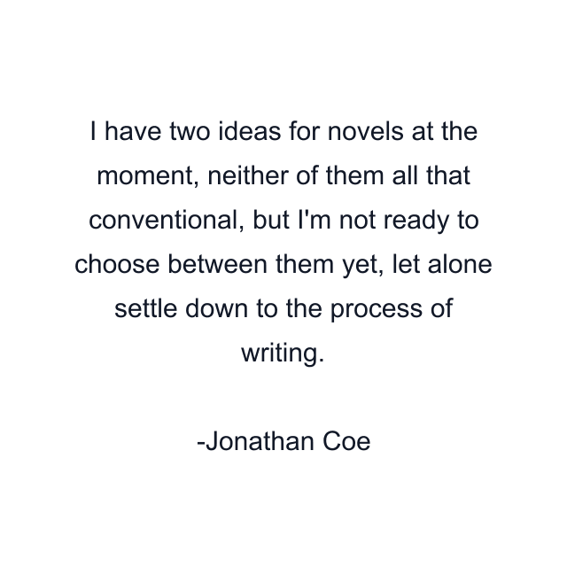 I have two ideas for novels at the moment, neither of them all that conventional, but I'm not ready to choose between them yet, let alone settle down to the process of writing.