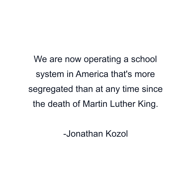 We are now operating a school system in America that's more segregated than at any time since the death of Martin Luther King.
