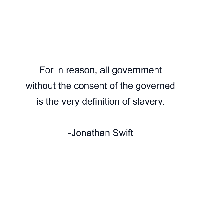 For in reason, all government without the consent of the governed is the very definition of slavery.