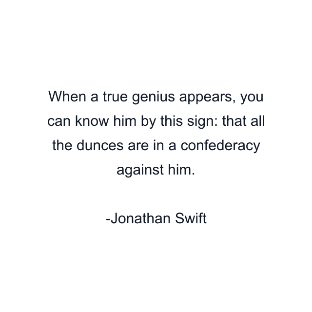When a true genius appears, you can know him by this sign: that all the dunces are in a confederacy against him.