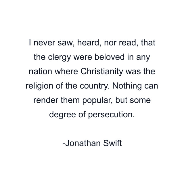 I never saw, heard, nor read, that the clergy were beloved in any nation where Christianity was the religion of the country. Nothing can render them popular, but some degree of persecution.