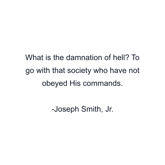 What is the damnation of hell? To go with that society who have not obeyed His commands.
