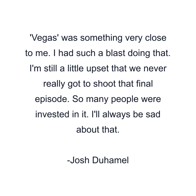 Vegas' was something very close to me. I had such a blast doing that. I'm still a little upset that we never really got to shoot that final episode. So many people were invested in it. I'll always be sad about that.