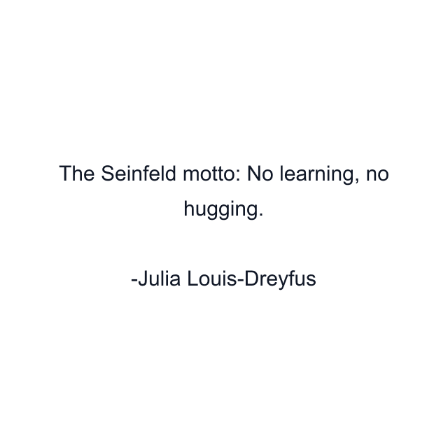 The Seinfeld motto: No learning, no hugging.