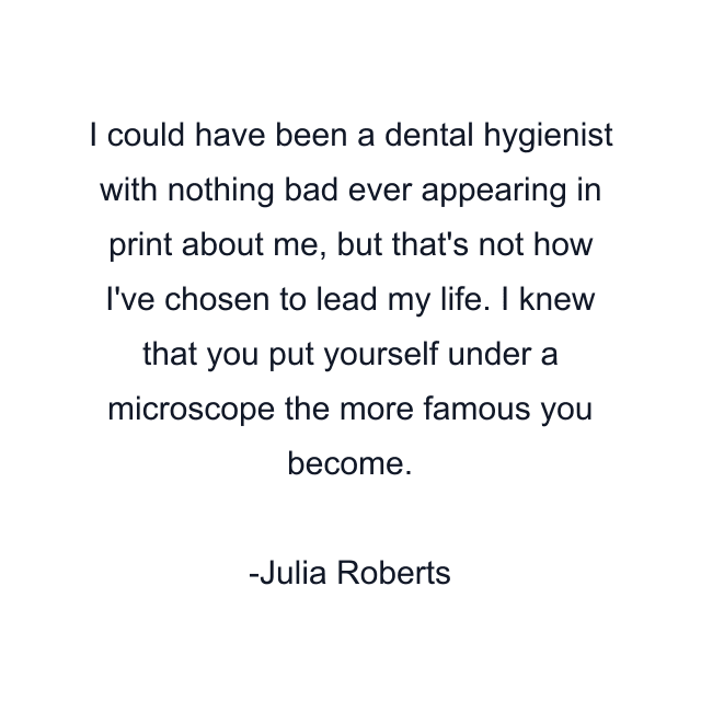 I could have been a dental hygienist with nothing bad ever appearing in print about me, but that's not how I've chosen to lead my life. I knew that you put yourself under a microscope the more famous you become.