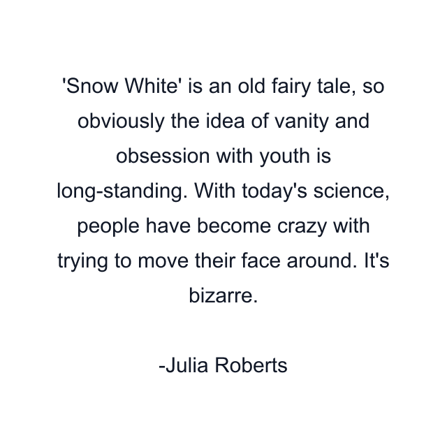 Snow White' is an old fairy tale, so obviously the idea of vanity and obsession with youth is long-standing. With today's science, people have become crazy with trying to move their face around. It's bizarre.