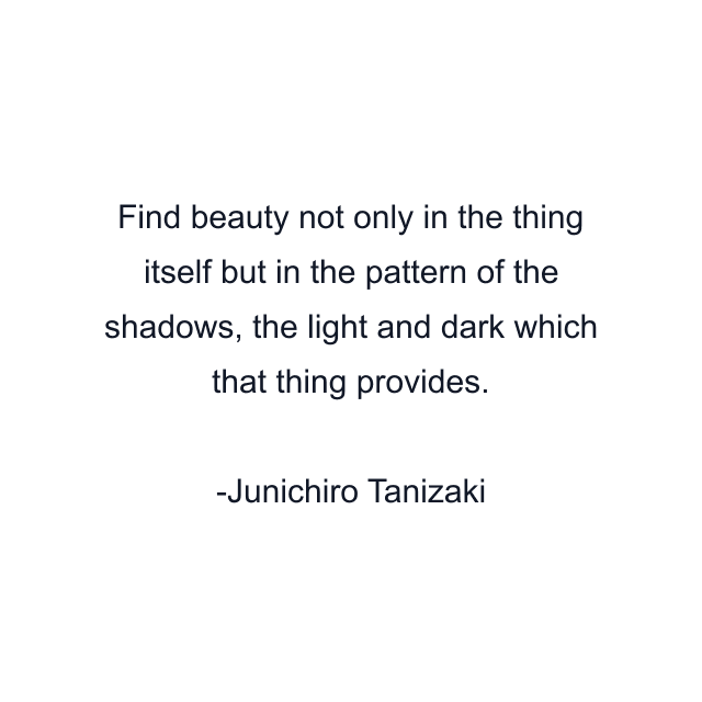 Find beauty not only in the thing itself but in the pattern of the shadows, the light and dark which that thing provides.