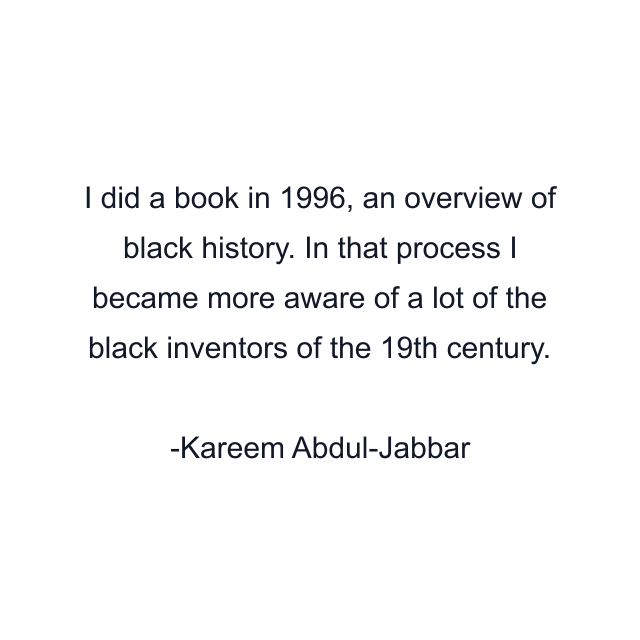 I did a book in 1996, an overview of black history. In that process I became more aware of a lot of the black inventors of the 19th century.