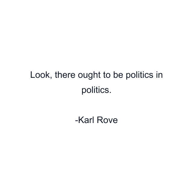 Look, there ought to be politics in politics.