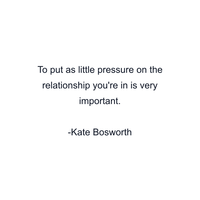 To put as little pressure on the relationship you're in is very important.