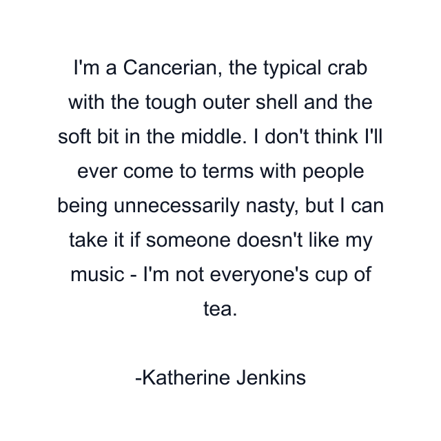 I'm a Cancerian, the typical crab with the tough outer shell and the soft bit in the middle. I don't think I'll ever come to terms with people being unnecessarily nasty, but I can take it if someone doesn't like my music - I'm not everyone's cup of tea.
