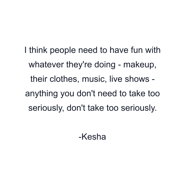 I think people need to have fun with whatever they're doing - makeup, their clothes, music, live shows - anything you don't need to take too seriously, don't take too seriously.